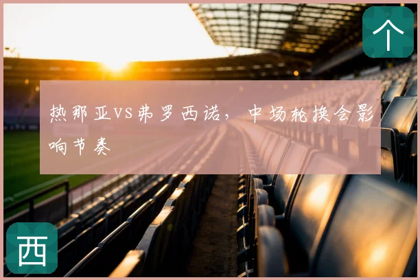 热那亚vs弗罗西诺，中场轮换会影响节奏