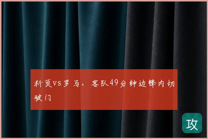 科莫vs罗马，客队49分钟边锋内切破门