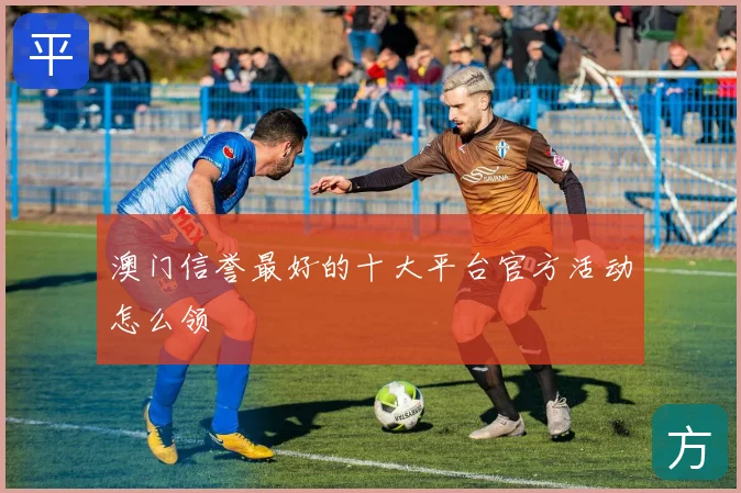澳门信誉最好的十大平台官方活动怎么领