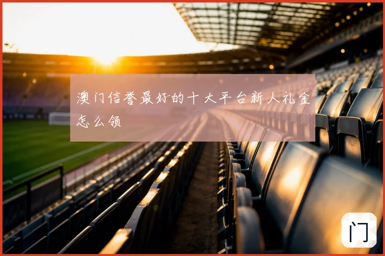 澳门信誉最好的十大平台新人礼金怎么领