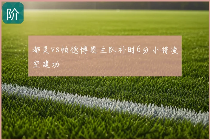 都灵vs帕德博恩主队补时6分小将凌空建功