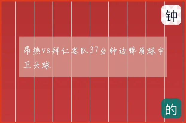 昂热vs拜仁客队37分钟边锋角球中卫头球