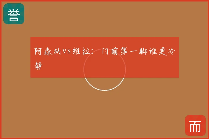阿森纳vs维拉：门前第一脚谁更冷静
