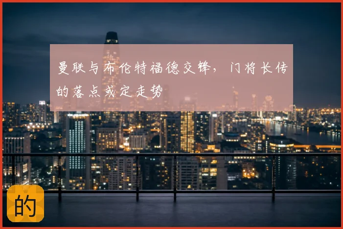 曼联与布伦特福德交锋，门将长传的落点或定走势